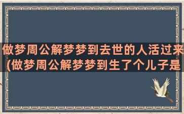 做梦周公解梦梦到去世的人活过来(做梦周公解梦梦到生了个儿子是什么意思)