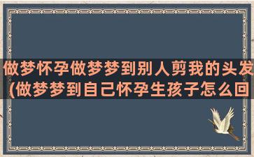 做梦怀孕做梦梦到别人剪我的头发(做梦梦到自己怀孕生孩子怎么回事)