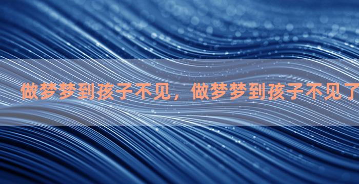 做梦梦到孩子不见，做梦梦到孩子不见了是什么意思