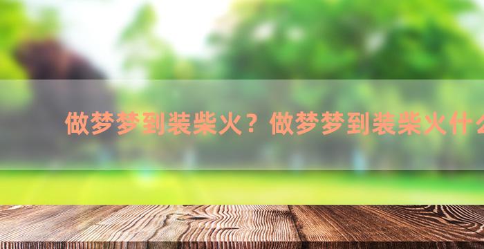 做梦梦到装柴火？做梦梦到装柴火什么意思