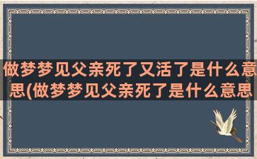 做梦梦见父亲死了又活了是什么意思(做梦梦见父亲死了是什么意思啊)