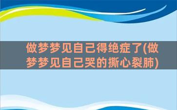 做梦梦见自己得绝症了(做梦梦见自己哭的撕心裂肺)