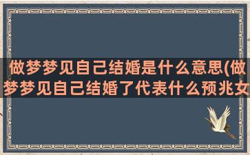 做梦梦见自己结婚是什么意思(做梦梦见自己结婚了代表什么预兆女)