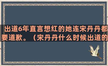 出道6年直言想红的她连宋丹丹都要道歉。（宋丹丹什么时候出道的）