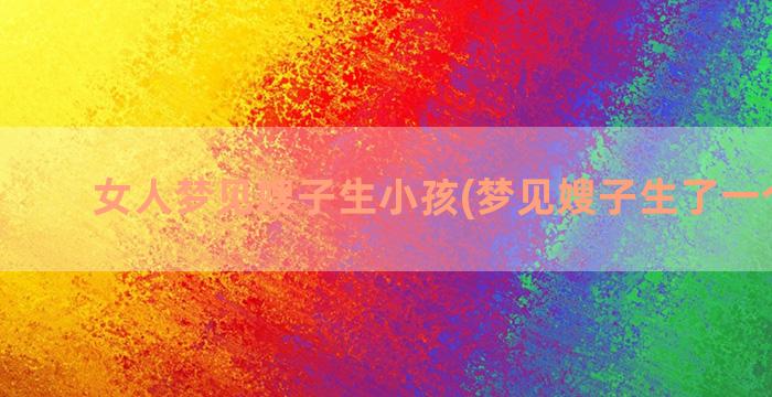 女人梦见嫂子生小孩(梦见嫂子生了一个小孩)