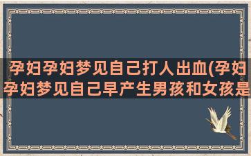 孕妇孕妇梦见自己打人出血(孕妇孕妇梦见自己早产生男孩和女孩是怎么回事)