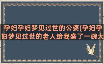 孕妇孕妇梦见过世的公婆(孕妇孕妇梦见过世的老人给我盛了一碗大枣粥)