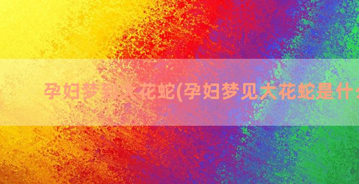 孕妇梦到大花蛇(孕妇梦见大花蛇是什么预兆)