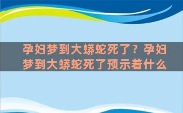 孕妇梦到大蟒蛇死了？孕妇梦到大蟒蛇死了预示着什么