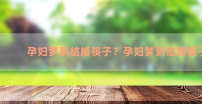 孕妇梦到结婚筷子？孕妇梦到结婚筷子断了