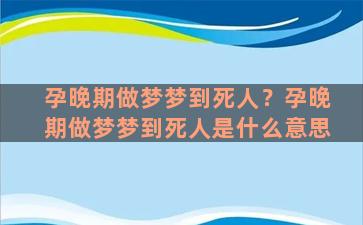 孕晚期做梦梦到死人？孕晚期做梦梦到死人是什么意思