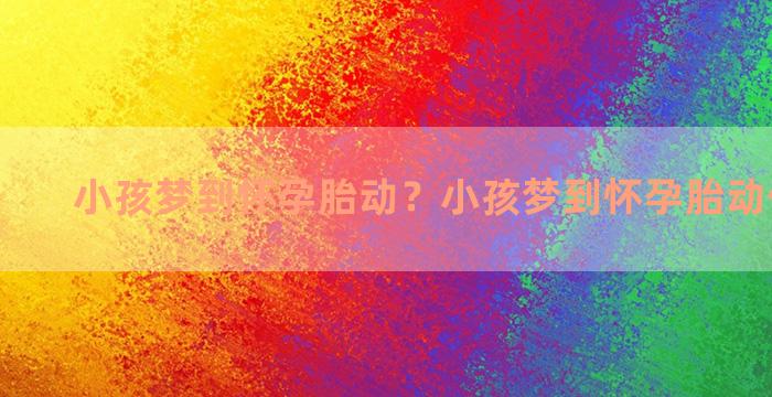 小孩梦到怀孕胎动？小孩梦到怀孕胎动什么意思