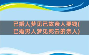 已婚人梦见已故亲人要钱(已婚男人梦见死去的亲人)