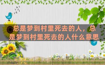 总是梦到村里死去的人，总是梦到村里死去的人什么意思