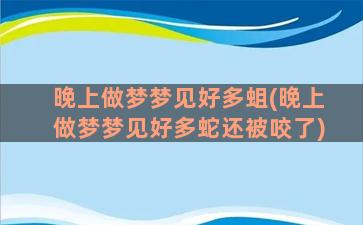 晚上做梦梦见好多蛆(晚上做梦梦见好多蛇还被咬了)