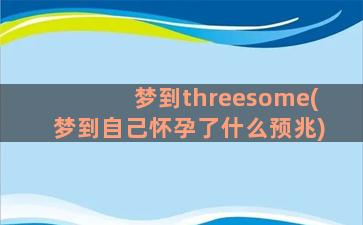 梦到threesome(梦到自己怀孕了什么预兆)