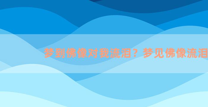 梦到佛像对我流泪？梦见佛像流泪