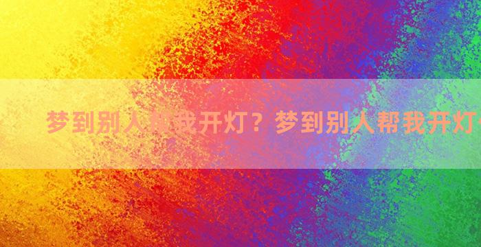 梦到别人帮我开灯？梦到别人帮我开灯什么意思