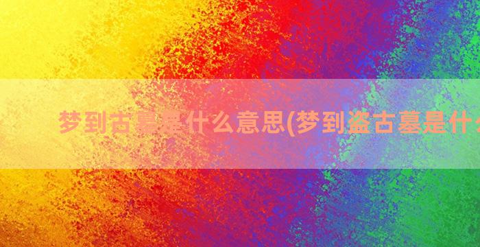 梦到古墓是什么意思(梦到盗古墓是什么意思)