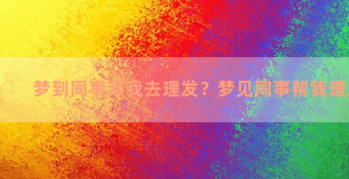 梦到同事带我去理发？梦见同事帮我理发的预兆