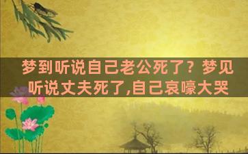 梦到听说自己老公死了？梦见听说丈夫死了,自己哀嚎大哭