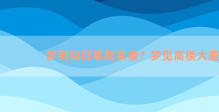 梦到和同事爬高楼？梦见高楼大厦