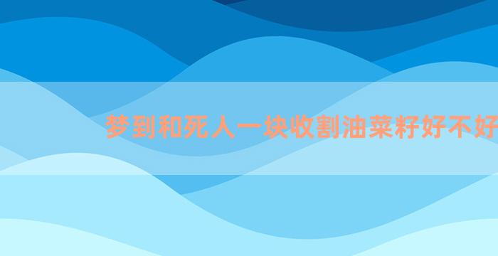 梦到和死人一块收割油菜籽好不好