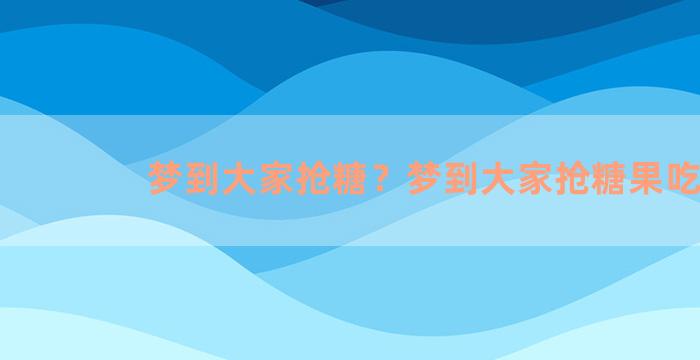 梦到大家抢糖？梦到大家抢糖果吃