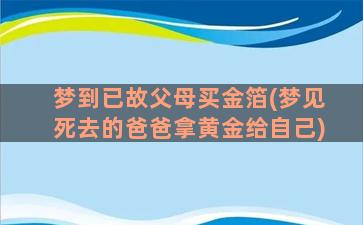 梦到已故父母买金箔(梦见死去的爸爸拿黄金给自己)