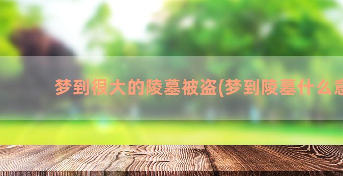 梦到很大的陵墓被盗(梦到陵墓什么意思)