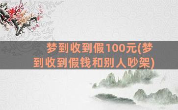 梦到收到假100元(梦到收到假钱和别人吵架)