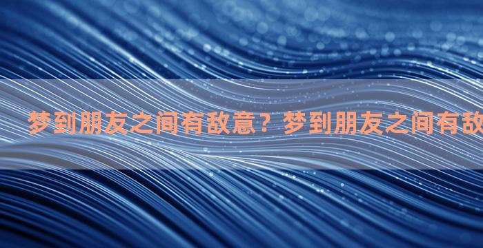 梦到朋友之间有敌意？梦到朋友之间有敌意什么意思