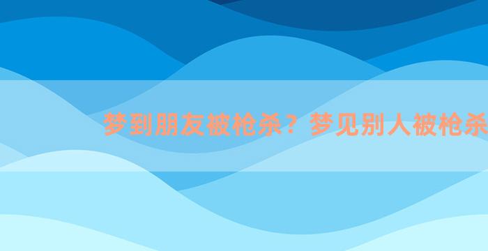 梦到朋友被枪杀？梦见别人被枪杀