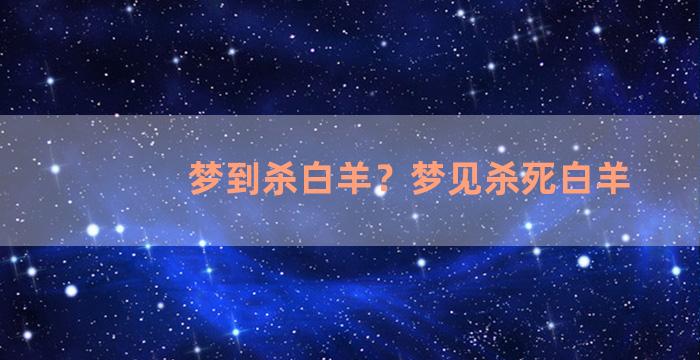 梦到杀白羊？梦见杀死白羊