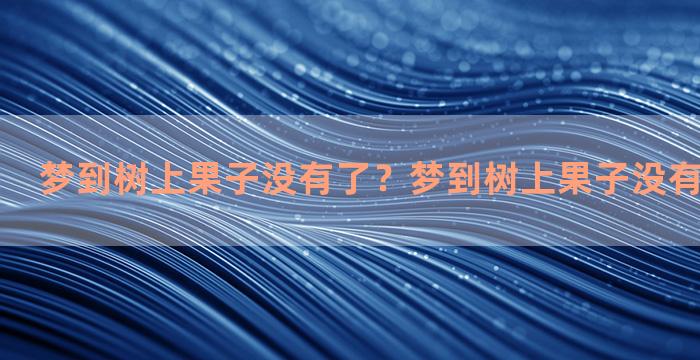 梦到树上果子没有了？梦到树上果子没有了什么意思