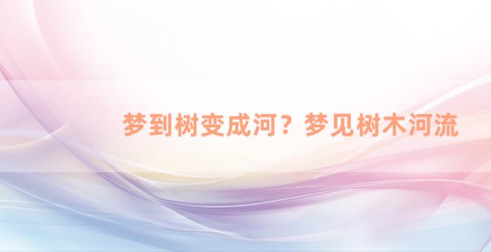 梦到树变成河？梦见树木河流