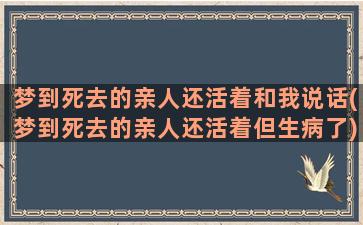 梦到死去的亲人还活着和我说话(梦到死去的亲人还活着但生病了)