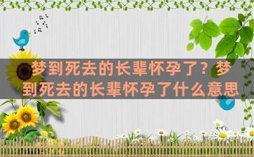 梦到死去的长辈怀孕了？梦到死去的长辈怀孕了什么意思