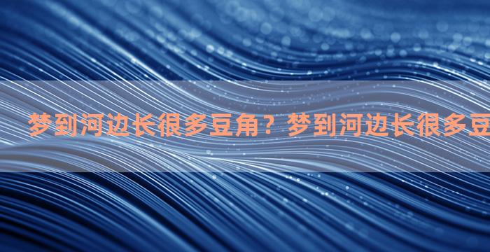 梦到河边长很多豆角？梦到河边长很多豆角什么意思