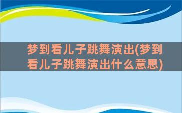 梦到看儿子跳舞演出(梦到看儿子跳舞演出什么意思)