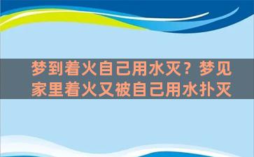 梦到着火自己用水灭？梦见家里着火又被自己用水扑灭