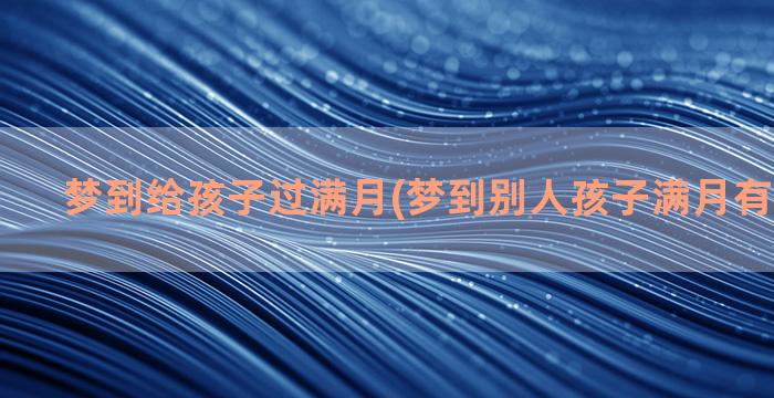 梦到给孩子过满月(梦到别人孩子满月有什么预兆)