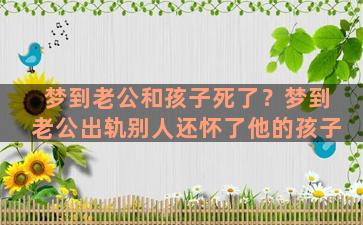 梦到老公和孩子死了？梦到老公出轨别人还怀了他的孩子