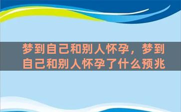 梦到自己和别人怀孕，梦到自己和别人怀孕了什么预兆