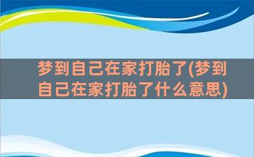 梦到自己在家打胎了(梦到自己在家打胎了什么意思)