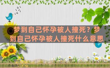 梦到自己怀孕被人撞死？梦到自己怀孕被人撞死什么意思