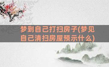 梦到自己打扫房子(梦见自己清扫房屋预示什么)