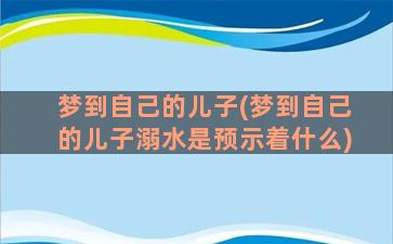 梦到自己的儿子(梦到自己的儿子溺水是预示着什么)