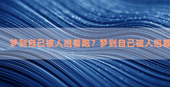 梦到自己被人抱着跑？梦到自己被人抱着跑什么意思