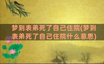 梦到表弟死了自己住院(梦到表弟死了自己住院什么意思)